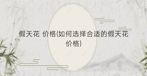 假天花 价格(如何选择合适的假天花价格)